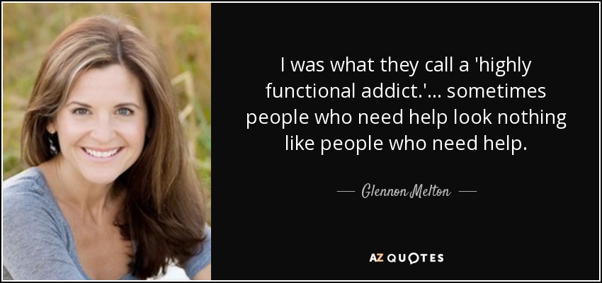I was what they call a 'highly functional addict.' ... sometimes people who need help look nothing like people who need help. - Glennon Melton