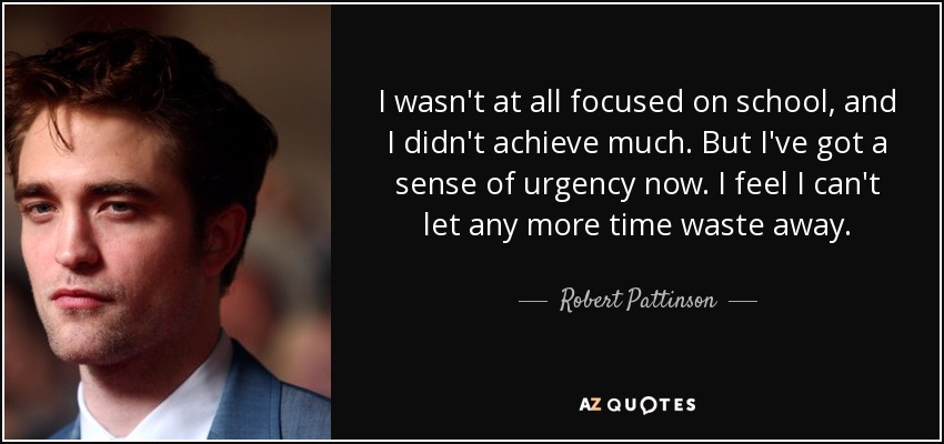 I wasn't at all focused on school, and I didn't achieve much. But I've got a sense of urgency now. I feel I can't let any more time waste away. - Robert Pattinson
