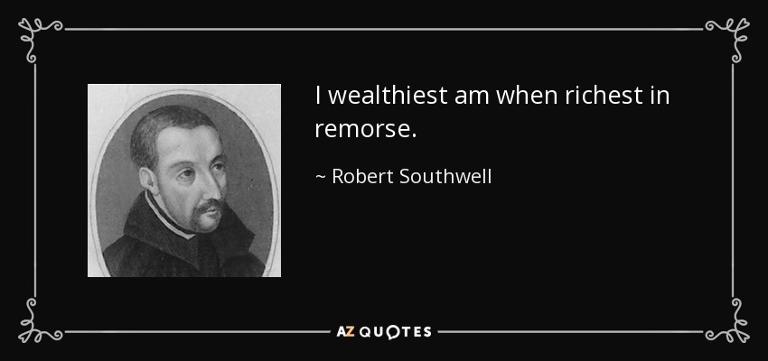 I wealthiest am when richest in remorse. - Robert Southwell