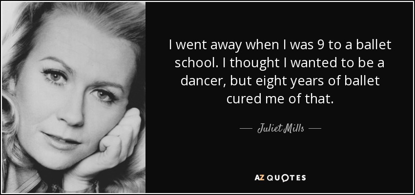 I went away when I was 9 to a ballet school. I thought I wanted to be a dancer, but eight years of ballet cured me of that. - Juliet Mills