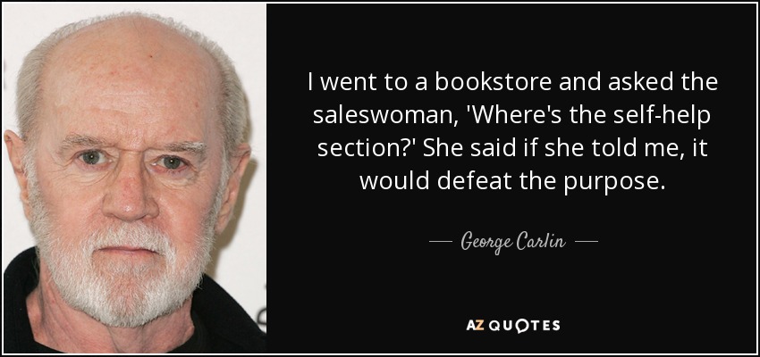 I went to a bookstore and asked the saleswoman, 'Where's the self-help section?' She said if she told me, it would defeat the purpose. - George Carlin