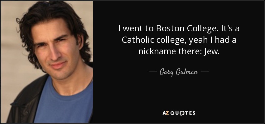 I went to Boston College. It's a Catholic college, yeah I had a nickname there: Jew. - Gary Gulman