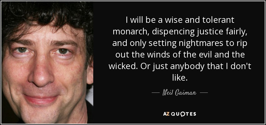 I will be a wise and tolerant monarch, dispencing justice fairly, and only setting nightmares to rip out the winds of the evil and the wicked. Or just anybody that I don't like. - Neil Gaiman