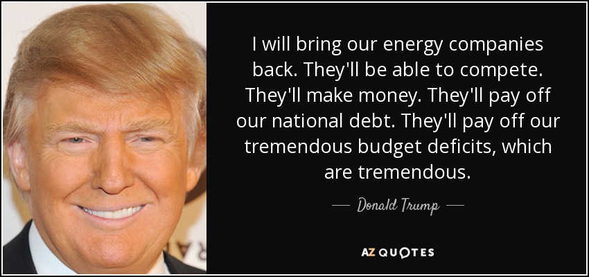 I will bring our energy companies back. They'll be able to compete. They'll make money. They'll pay off our national debt. They'll pay off our tremendous budget deficits, which are tremendous. - Donald Trump