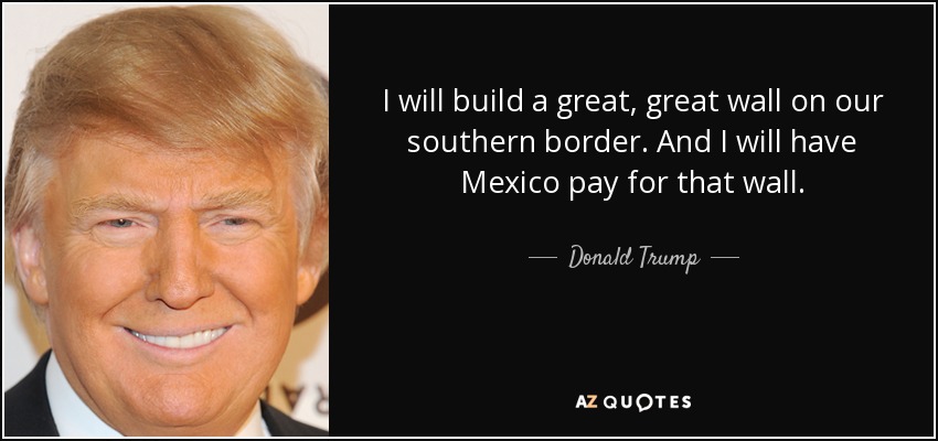 I will build a great, great wall on our southern border. And I will have Mexico pay for that wall. - Donald Trump