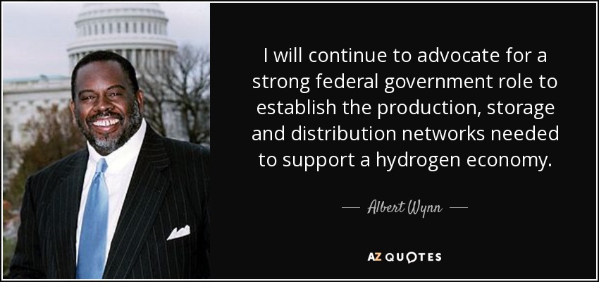 I will continue to advocate for a strong federal government role to establish the production, storage and distribution networks needed to support a hydrogen economy. - Albert Wynn