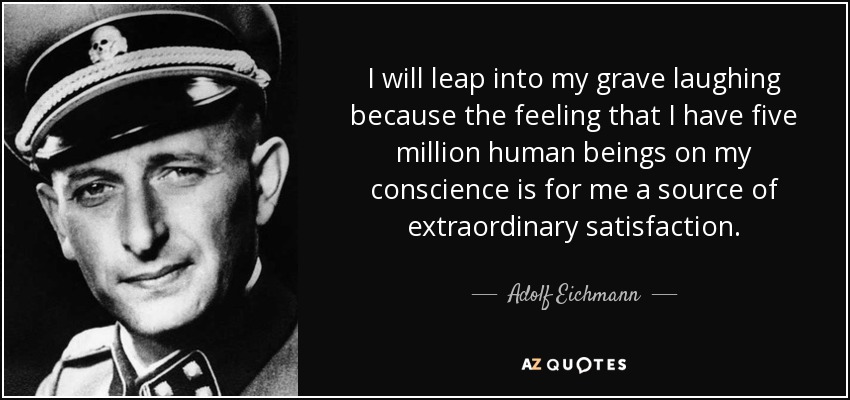 I will leap into my grave laughing because the feeling that I have five million human beings on my conscience is for me a source of extraordinary satisfaction. - Adolf Eichmann