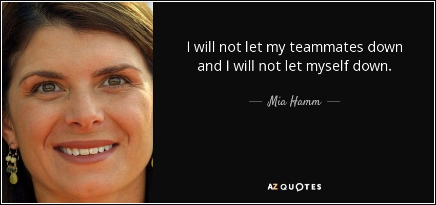 I will not let my teammates down and I will not let myself down. - Mia Hamm