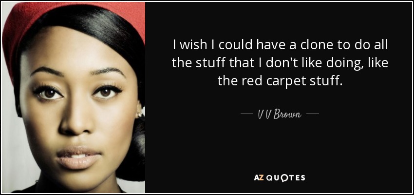 I wish I could have a clone to do all the stuff that I don't like doing, like the red carpet stuff. - V V Brown