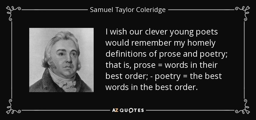 Desearía que nuestros jóvenes e inteligentes poetas recordaran mis caseras definiciones de prosa y poesía; es decir, prosa = palabras en su mejor orden; - poesía = las mejores palabras en el mejor orden. - Samuel Taylor Coleridge
