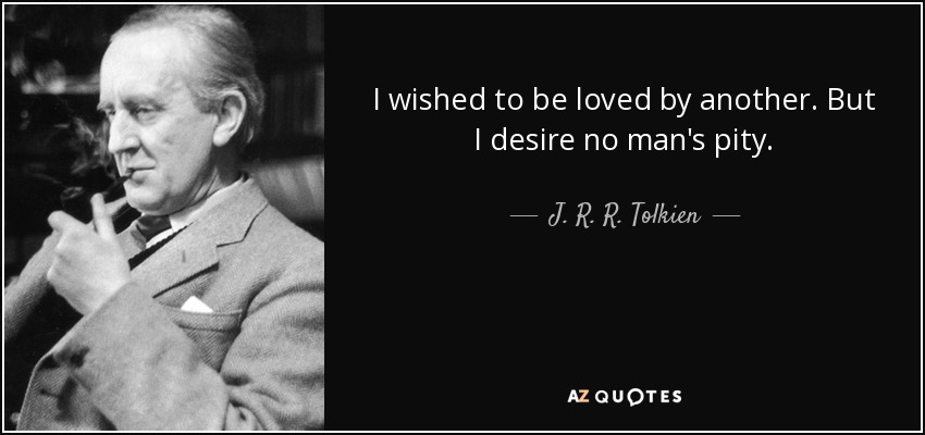 I wished to be loved by another. But I desire no man's pity. - J. R. R. Tolkien