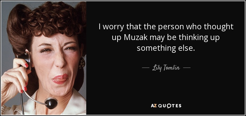 I worry that the person who thought up Muzak may be thinking up something else. - Lily Tomlin