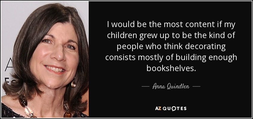 I would be the most content if my children grew up to be the kind of people who think decorating consists mostly of building enough bookshelves. - Anna Quindlen
