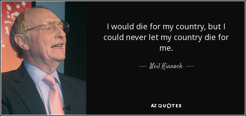 I would die for my country, but I could never let my country die for me. - Neil Kinnock