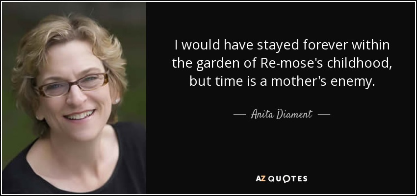 Me habría quedado para siempre en el jardín de la infancia de Re-mose, pero el tiempo es enemigo de la madre. - Anita Diament