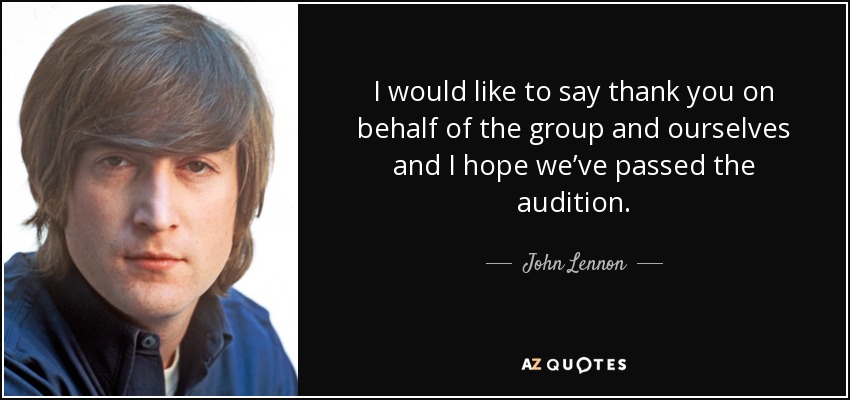 I would like to say thank you on behalf of the group and ourselves and I hope we’ve passed the audition. - John Lennon