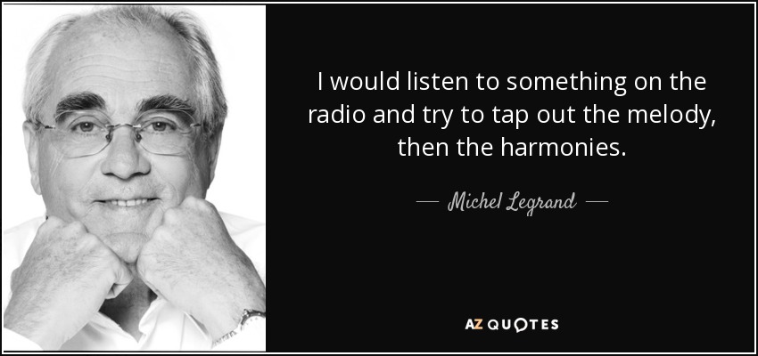 I would listen to something on the radio and try to tap out the melody, then the harmonies. - Michel Legrand