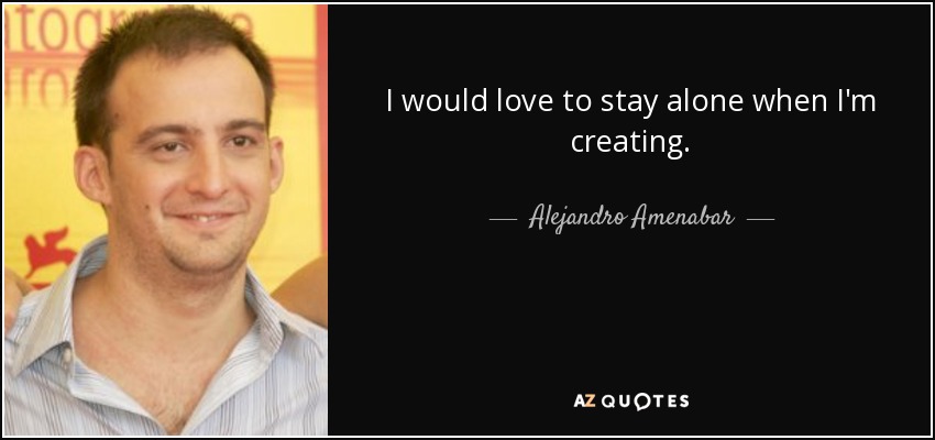 Me encantaría quedarme solo cuando estoy creando. - Alejandro Amenabar