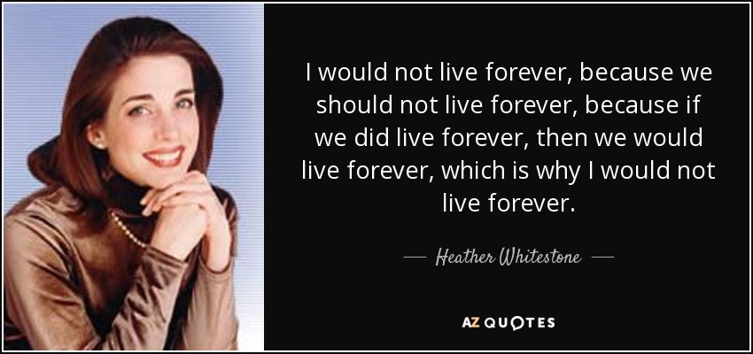 I would not live forever, because we should not live forever, because if we did live forever, then we would live forever, which is why I would not live forever. - Heather Whitestone