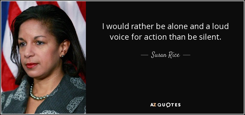 I would rather be alone and a loud voice for action than be silent. - Susan Rice