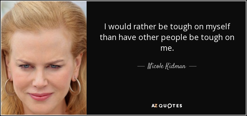 I would rather be tough on myself than have other people be tough on me. - Nicole Kidman