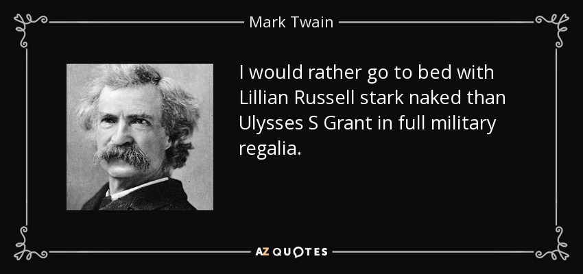 I would rather go to bed with Lillian Russell stark naked than Ulysses S Grant in full military regalia. - Mark Twain