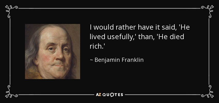 I would rather have it said, 'He lived usefully,' than, 'He died rich.' - Benjamin Franklin