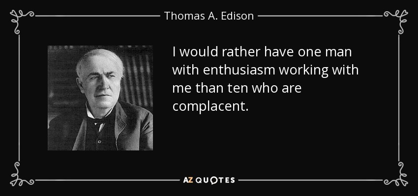 I would rather have one man with enthusiasm working with me than ten who are complacent. - Thomas A. Edison