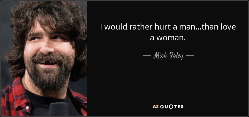 I would rather hurt a man...than love a woman. - Mick Foley
