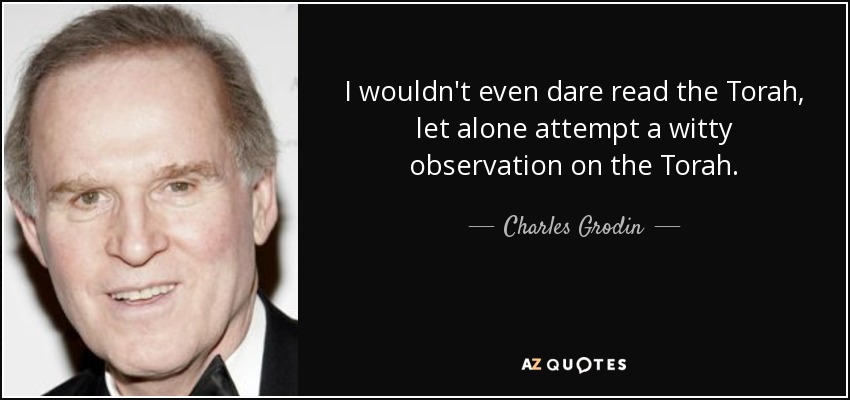 I wouldn't even dare read the Torah, let alone attempt a witty observation on the Torah. - Charles Grodin