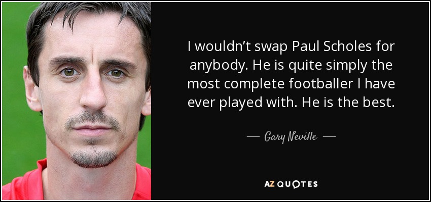I wouldn’t swap Paul Scholes for anybody. He is quite simply the most complete footballer I have ever played with. He is the best. - Gary Neville