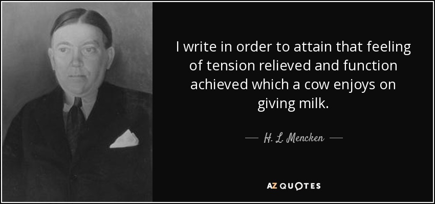 I write in order to attain that feeling of tension relieved and function achieved which a cow enjoys on giving milk. - H. L. Mencken