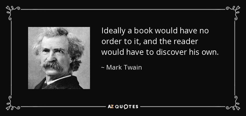 Ideally a book would have no order to it, and the reader would have to discover his own. - Mark Twain