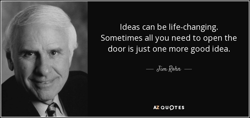 Ideas can be life-changing. Sometimes all you need to open the door is just one more good idea. - Jim Rohn