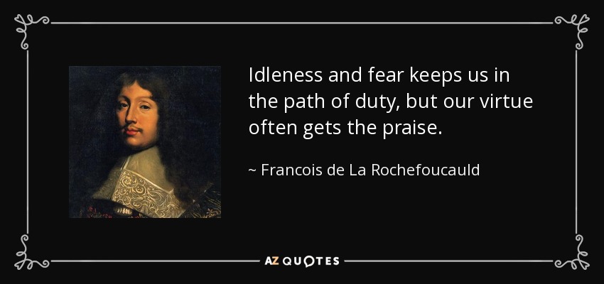 Idleness and fear keeps us in the path of duty, but our virtue often gets the praise. - Francois de La Rochefoucauld