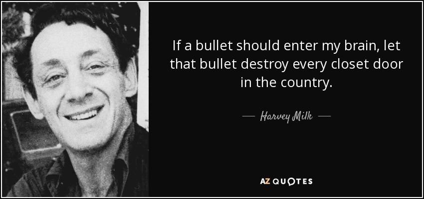If a bullet should enter my brain, let that bullet destroy every closet door in the country. - Harvey Milk