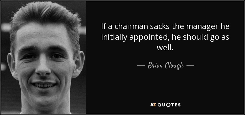 Si un presidente despide al entrenador que nombró inicialmente, él también debería irse. - Brian Clough