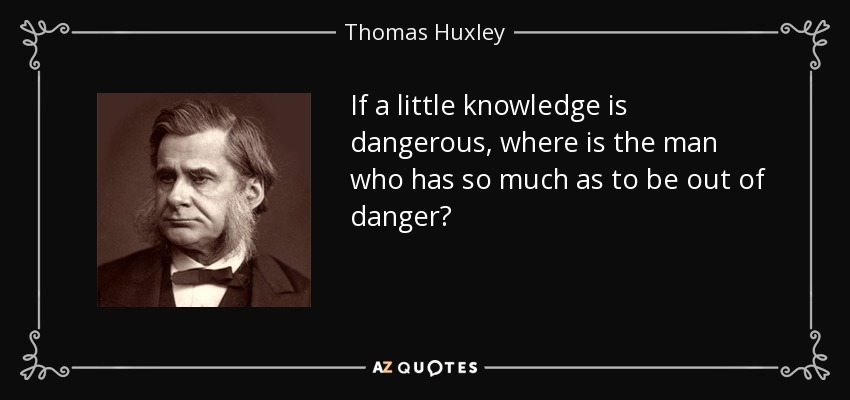 Si un poco de conocimiento es peligroso, ¿dónde está el hombre que tiene tanto como para estar fuera de peligro? - Thomas Huxley