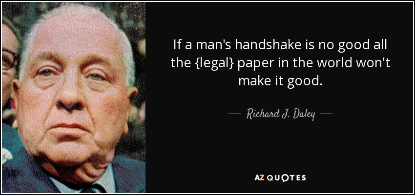 If a man's handshake is no good all the {legal} paper in the world won't make it good. - Richard J. Daley