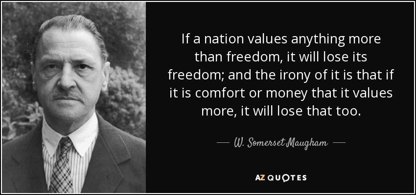 If a nation values anything more than freedom, it will lose its freedom; and the irony of it is that if it is comfort or money that it values more, it will lose that too. - W. Somerset Maugham