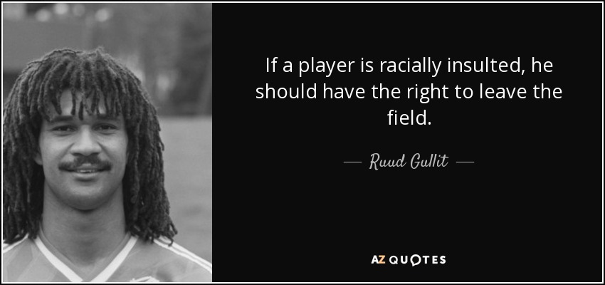 If a player is racially insulted, he should have the right to leave the field. - Ruud Gullit