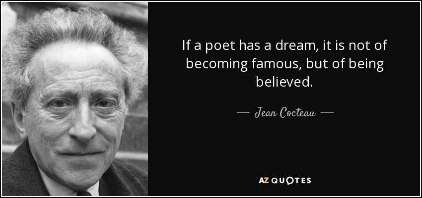 If a poet has a dream, it is not of becoming famous, but of being believed. - Jean Cocteau