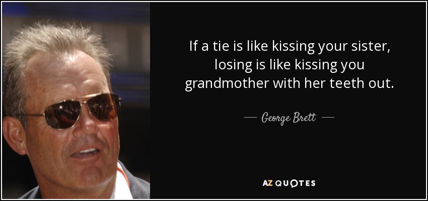 If a tie is like kissing your sister, losing is like kissing you grandmother with her teeth out. - George Brett