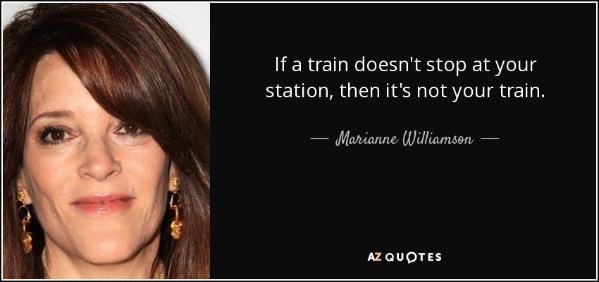 If a train doesn't stop at your station, then it's not your train. - Marianne Williamson
