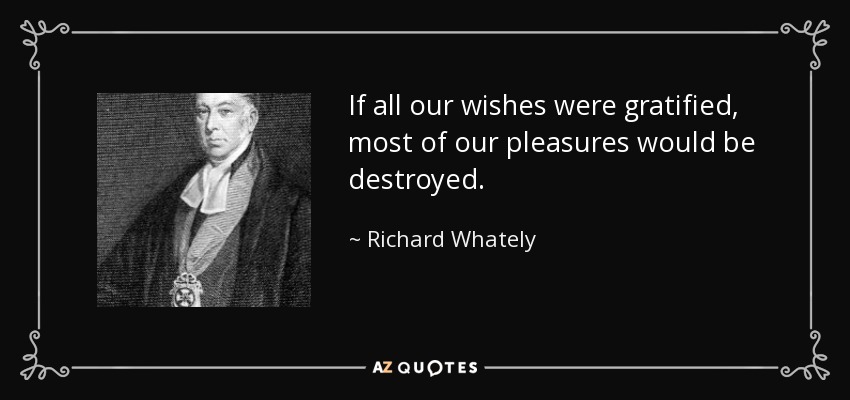 If all our wishes were gratified, most of our pleasures would be destroyed. - Richard Whately