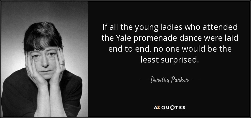 If all the young ladies who attended the Yale promenade dance were laid end to end, no one would be the least surprised. - Dorothy Parker