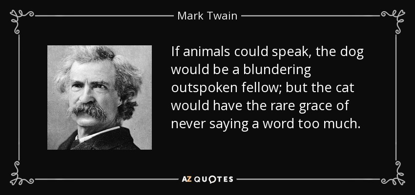 Si los animales pudieran hablar, el perro sería un franco torpe; pero el gato tendría la rara gracia de no decir nunca una palabra de más. - Mark Twain