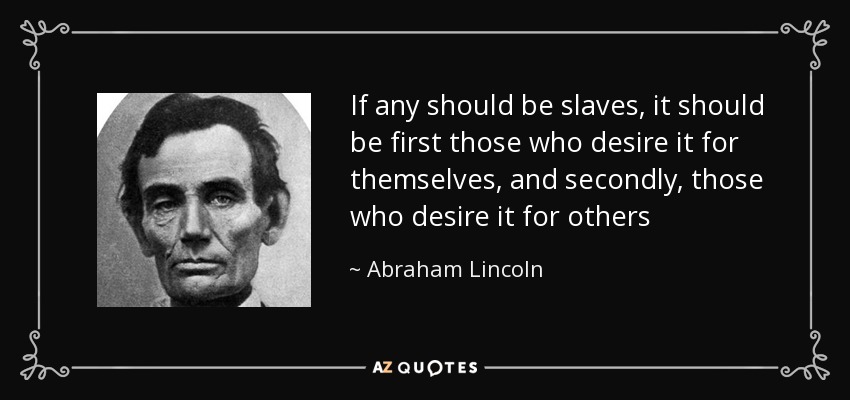 If any should be slaves, it should be first those who desire it for themselves, and secondly, those who desire it for others - Abraham Lincoln