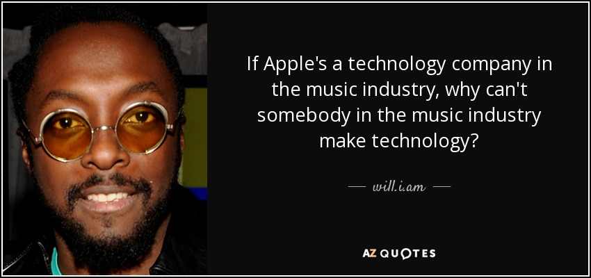 If Apple's a technology company in the music industry, why can't somebody in the music industry make technology? - will.i.am