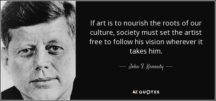 If art is to nourish the roots of our culture, society must set the artist free to follow his vision wherever it takes him. - John F. Kennedy